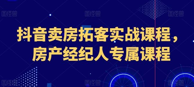 抖音卖房拓客实战课程，房产经纪人专属课程-启航资源站