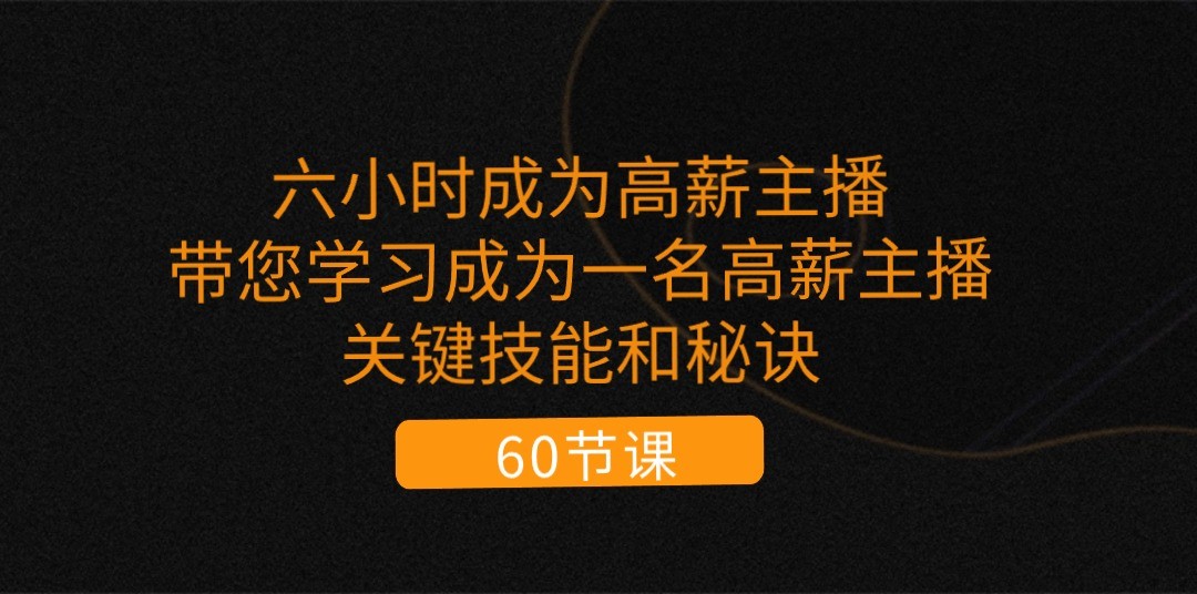 六小时成为高薪主播：带您学习成为一名高薪主播的关键技能和秘诀（62节）-启航资源站