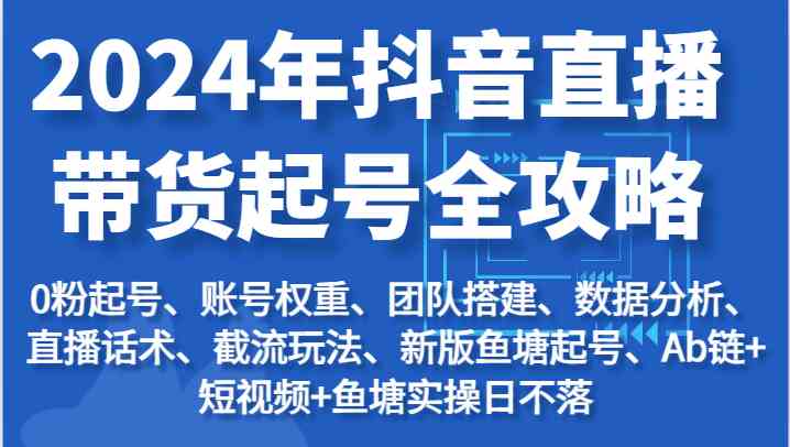 2024年抖音直播带货起号全攻略：起号/权重/团队/数据/话术/截流等-启航资源站