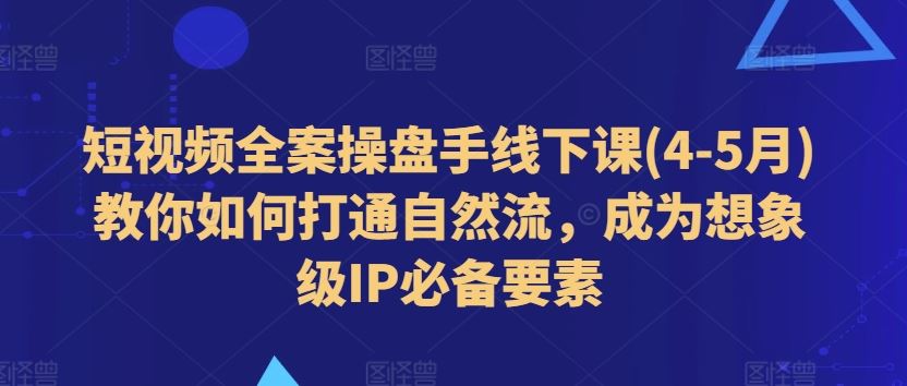 短视频全案操盘手线下课(4-5月)教你如何打通自然流，成为想象级IP必备要素-启航资源站