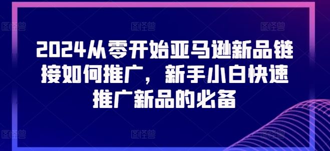 2024从零开始亚马逊新品链接如何推广，新手小白快速推广新品的必备-启航资源站