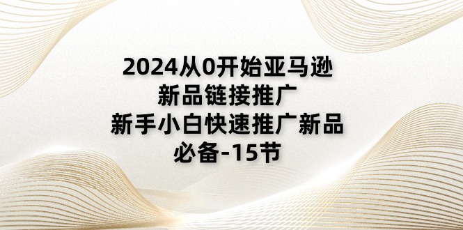 （11224期）2024从0开始亚马逊新品链接推广，新手小白快速推广新品的必备-15节-启航资源站