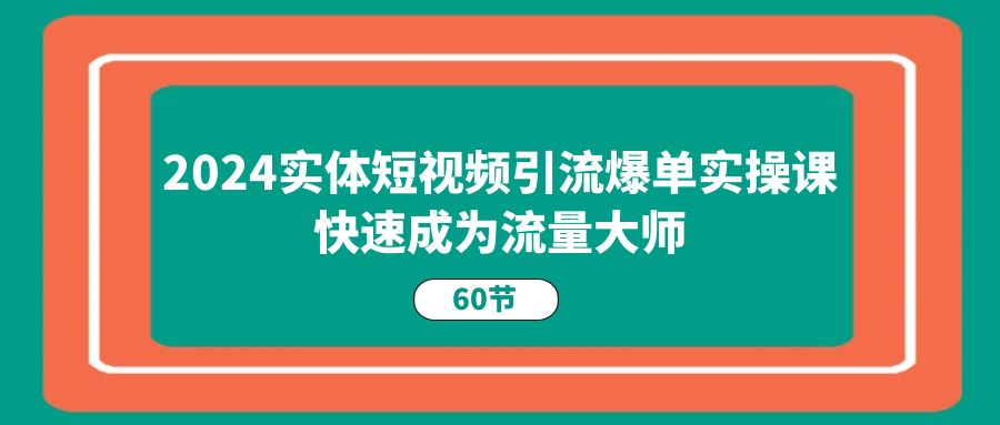 2024实体短视频引流爆单实操课，快速成为流量大师（60节）-启航资源站