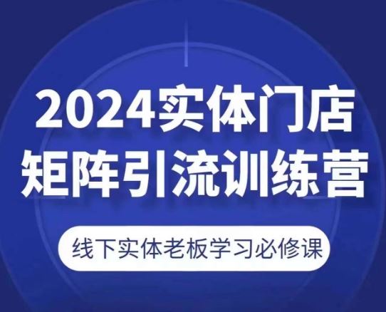 2024实体门店矩阵引流训练营，线下实体老板学习必修课-启航资源站