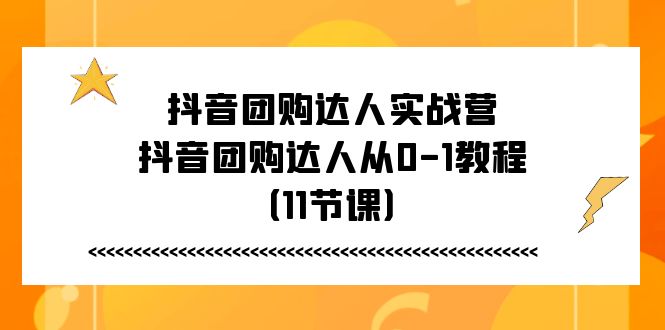 （11255期）抖音团购达人实战营，抖音团购达人从0-1教程（11节课）-启航资源站