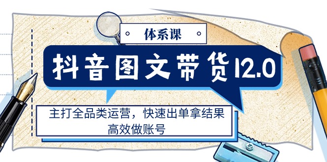 （11276期）抖音图文带货12.0体系课，主打全品类运营，快速出单拿结果，高效做账号-启航资源站