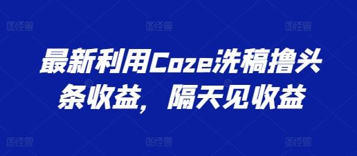 最新利用Coze洗稿撸头条收益，隔天见收益【揭秘】-启航资源站