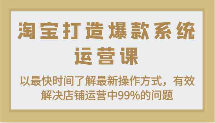 淘宝打造爆款系统运营课：以最快时间了解最新操作方式，有效解决店铺运营中99%的问题-启航资源站