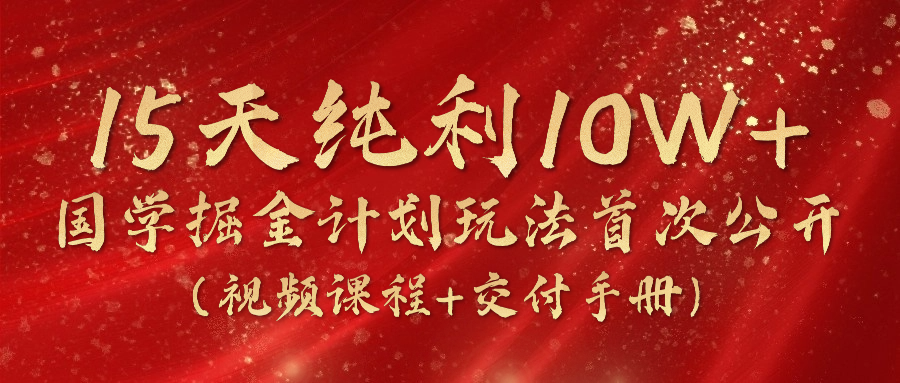 《国学掘金计划2024》实战教学视频，15天纯利10W+（视频课程+交付手册）-启航资源站