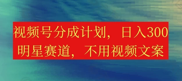 视频号分成计划，日入300+，明星赛道，不用写视频文案-启航资源站