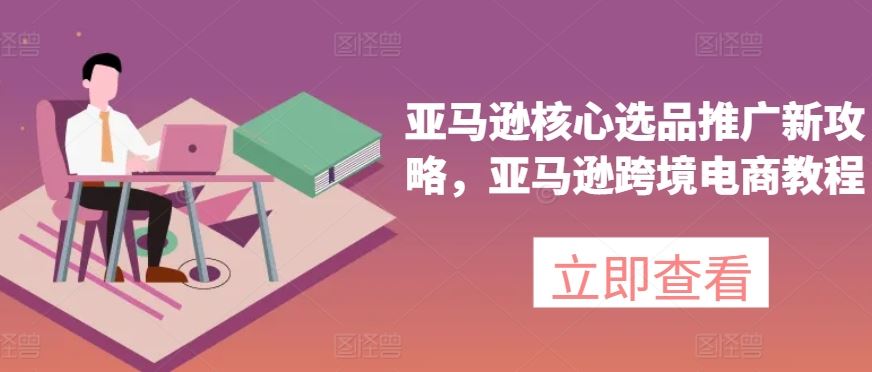 亚马逊核心选品推广新攻略，亚马逊跨境电商教程-启航资源站