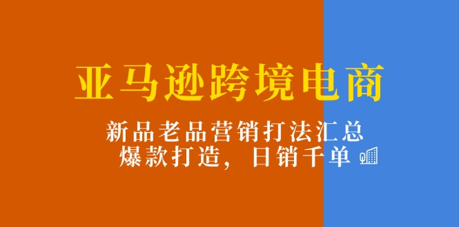 （11433期）亚马逊跨境电商：新品老品营销打法汇总，爆款打造，日销千单-启航资源站