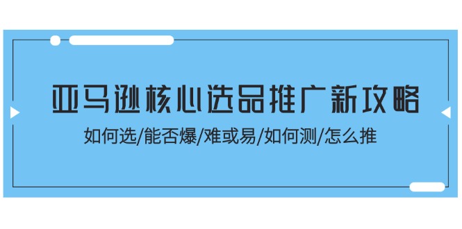 （11434期）亚马逊核心选品推广新攻略！如何选/能否爆/难或易/如何测/怎么推-启航资源站