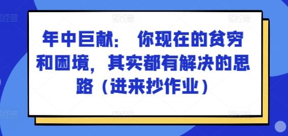 某付费文章：年中巨献： 你现在的贫穷和困境，其实都有解决的思路 (进来抄作业)-启航资源站