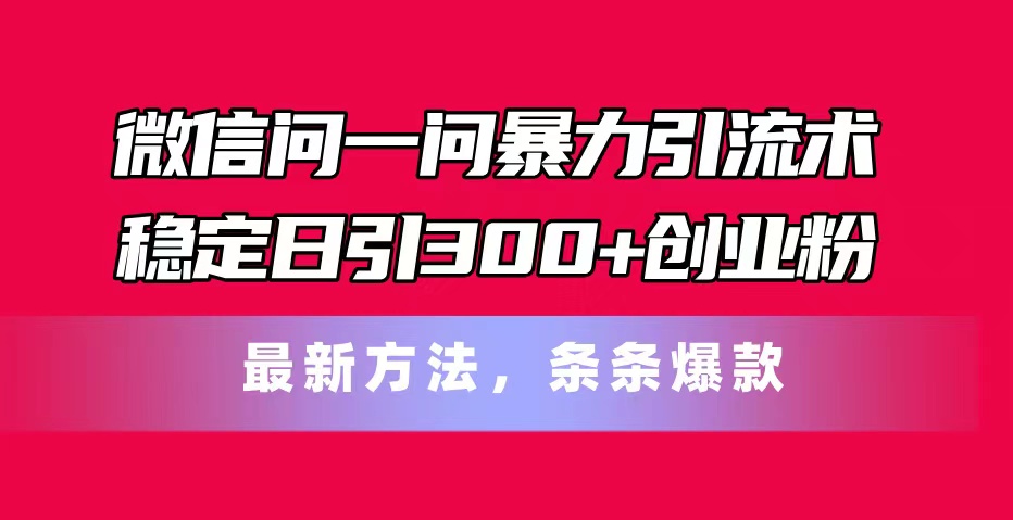 （11486期）微信问一问暴力引流术，稳定日引300+创业粉，最新方法，条条爆款-启航资源站