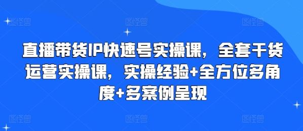 直播带货IP快速号实操课，全套干货运营实操课，实操经验+全方位多角度+多案例呈现-启航资源站