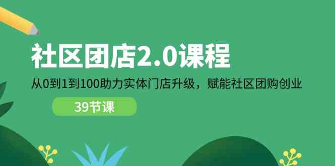 社区团店2.0课程，从0到1到100助力实体门店升级，赋能社区团购创业-启航资源站