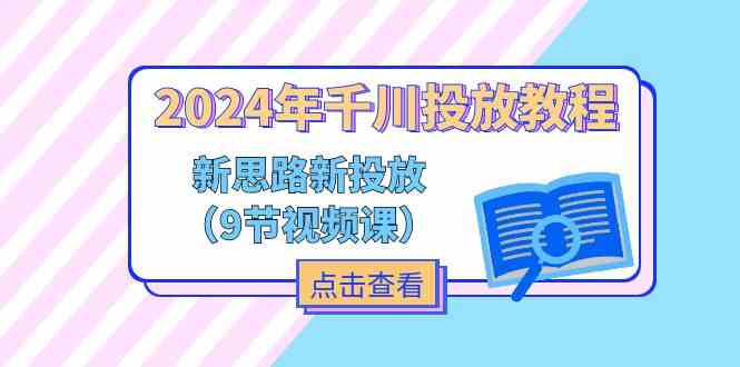 2024年千川投放教程，新思路+新投放（9节视频课）-启航资源站