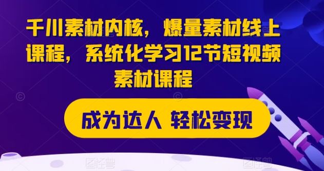 千川素材内核，爆量素材线上课程，系统化学习12节短视频素材课程-启航资源站