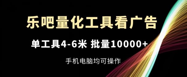 乐吧量化工具看广告，单工具4-6米，批量1w+，手机电脑均可操作【揭秘】-启航资源站