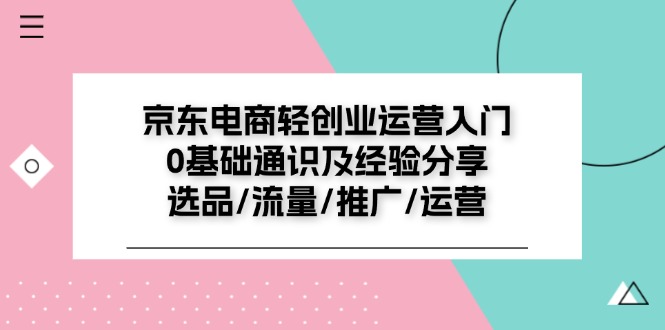 （11569期）京东电商-轻创业运营入门0基础通识及经验分享：选品/流量/推广/运营-启航资源站