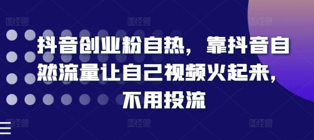 抖音创业粉自热，靠抖音自然流量让自己视频火起来，不用投流-启航资源站