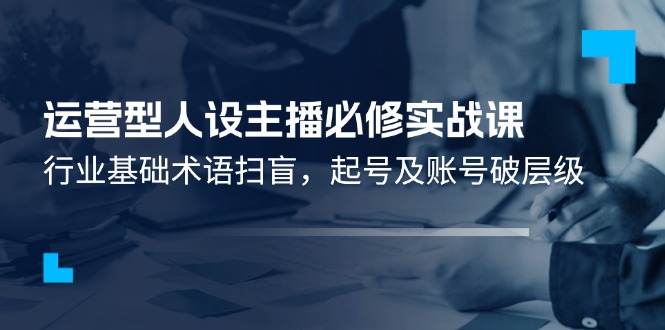 运营型人设主播必修实战课：行业基础术语扫盲，起号及账号破层级-启航资源站