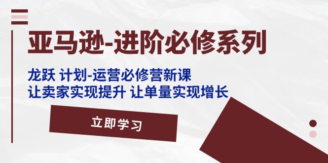 （11623期）亚马逊-进阶必修系列，龙跃 计划-运营必修营新课，让卖家实现提升 让单…-启航资源站