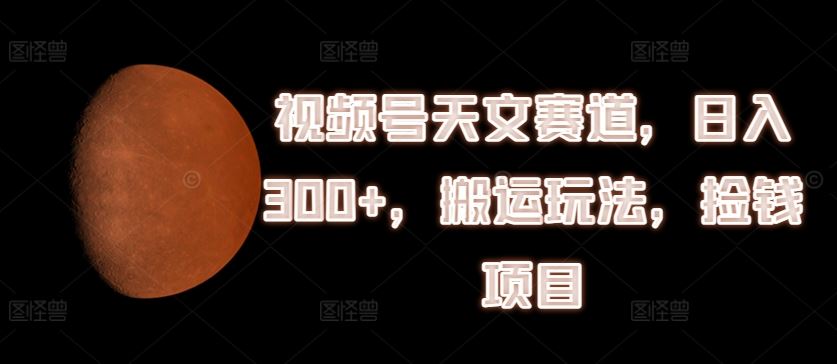 视频号天文赛道，日入300+，搬运玩法，捡钱项目【揭秘】-启航资源站