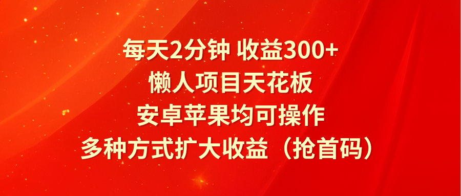 每天2分钟收益300+，懒人项目天花板，安卓苹果均可操作，多种方式扩大收益（抢首码）-启航资源站