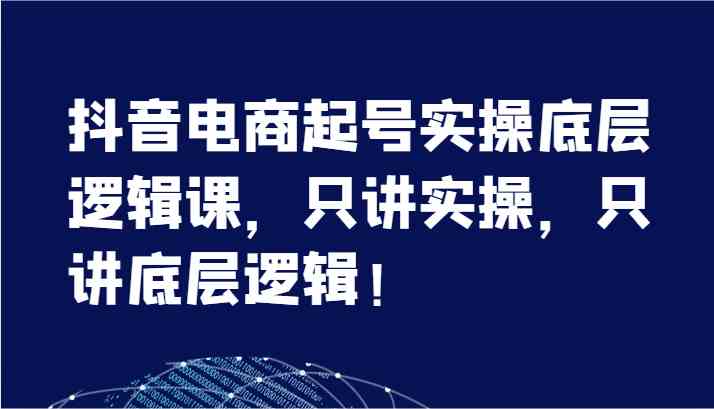 抖音电商起号实操底层逻辑课，只讲实操，只讲底层逻辑！（7节）-启航资源站