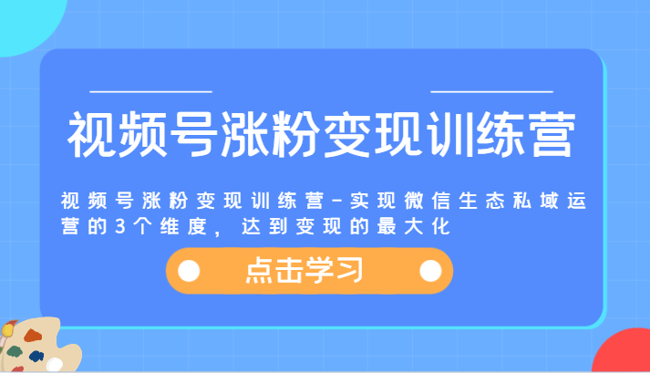 视频号涨粉变现训练营-实现微信生态私域运营的3个维度，达到变现的最大化-启航资源站