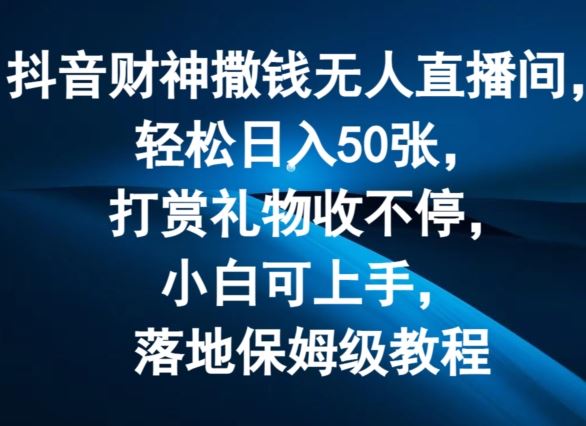 抖音财神撒钱无人直播间轻松日入50张，打赏礼物收不停，小白可上手，落地保姆级教程【揭秘】-启航资源站