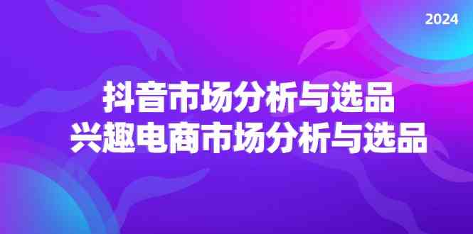 2024抖音/市场分析与选品，兴趣电商市场分析与选品-启航资源站