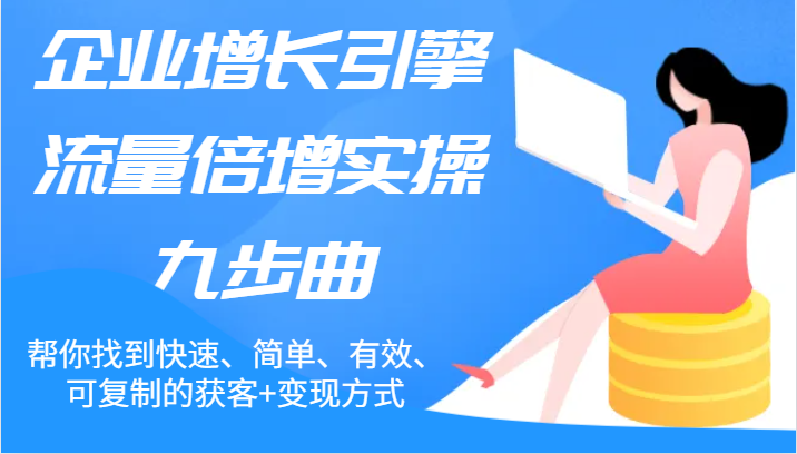 企业增长引擎流量倍增实操九步曲，帮你找到快速、简单、有效、可复制的获客+变现方式-启航资源站