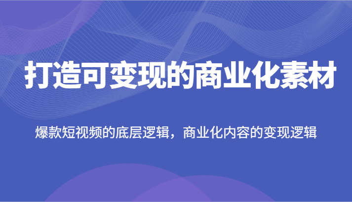 打造可变现的商业化素材，爆款短视频的底层逻辑，商业化内容的变现逻辑-启航资源站