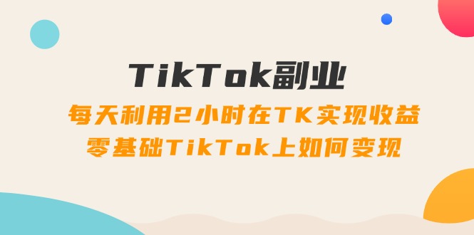 （11826期）TikTok副业：每天利用2小时在TK实现收益，零基础TikTok上如何变现，34节程-启航资源站