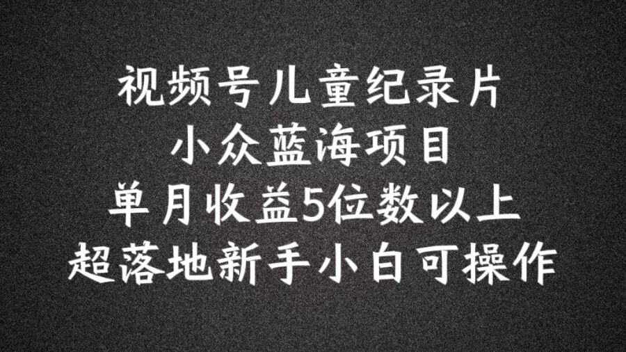 2024蓝海项目视频号儿童纪录片科普，单月收益5位数以上，新手小白可操作【揭秘】-启航资源站