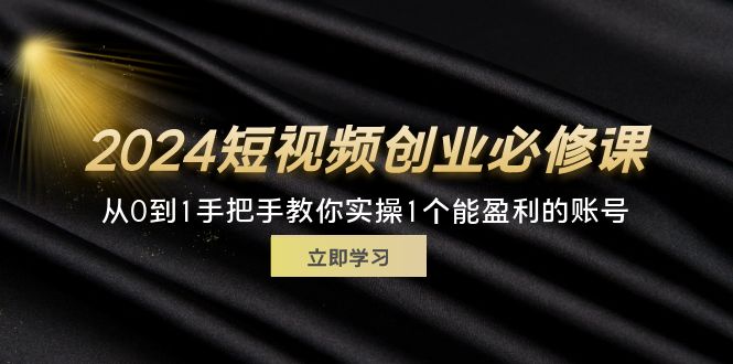 （11846期）2024短视频创业必修课，从0到1手把手教你实操1个能盈利的账号 (32节)-启航资源站