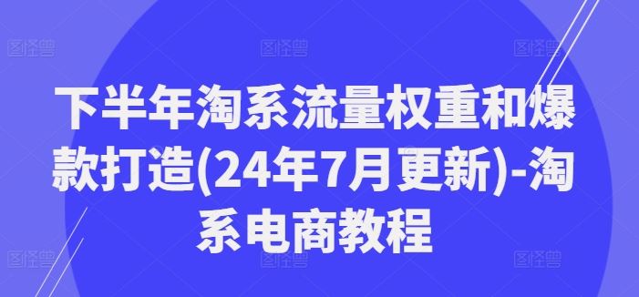 下半年淘系流量权重和爆款打造(24年7月更新)-淘系电商教程-启航资源站