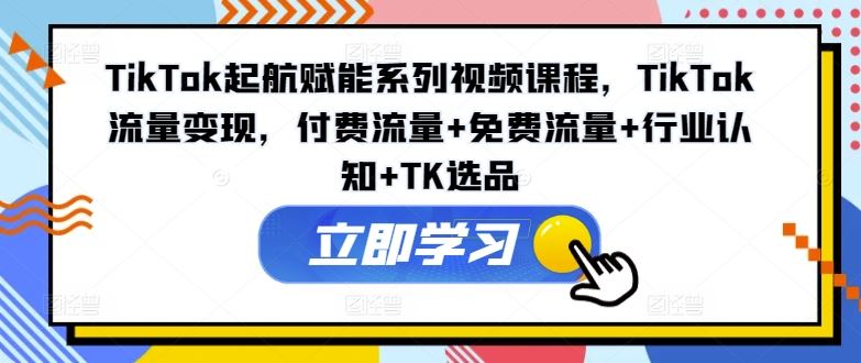 TikTok起航赋能系列视频课程，TikTok流量变现，付费流量+免费流量+行业认知+TK选品-启航资源站