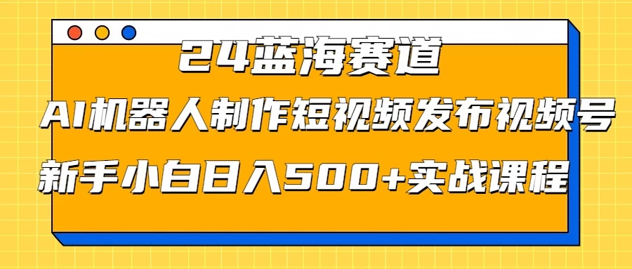 2024蓝海赛道，AI机器人制作短视频发布到视频号，新手小白日入500+实战课程-启航资源站