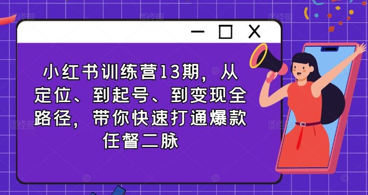 小红书训练营13期，从定位、到起号、到变现全路径，带你快速打通爆款任督二脉-启航资源站