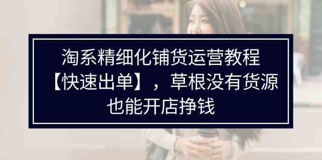 淘系精细化铺货运营教程，普通人没有货源也能快速开店出单挣钱（538节）-启航资源站