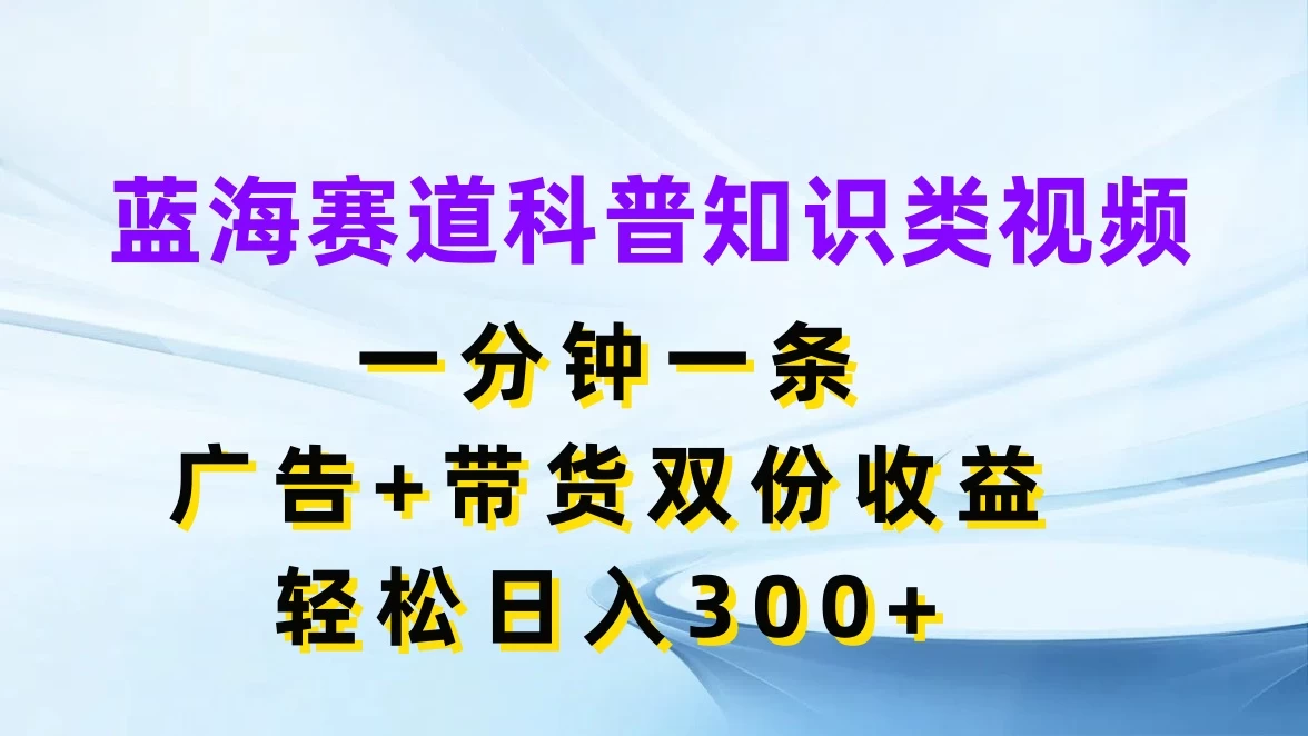 蓝海赛道科普知识类视频，一分钟一条，广告+带货双份收益，轻松日入300+-启航资源站