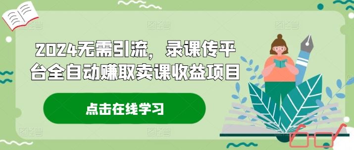 2024无需引流，录课传平台全自动赚取卖课收益项目-启航资源站