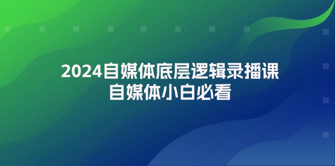 （12053期）2024自媒体底层逻辑录播课，自媒体小白必看-启航资源站