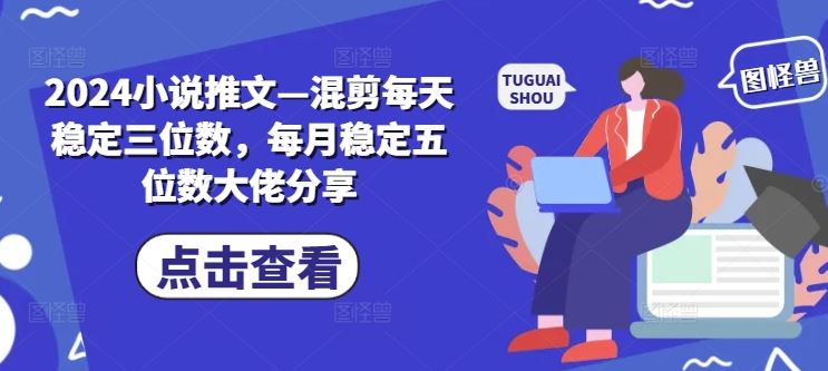 2024小说推文—混剪每天稳定三位数，每月稳定五位数大佬分享-启航资源站