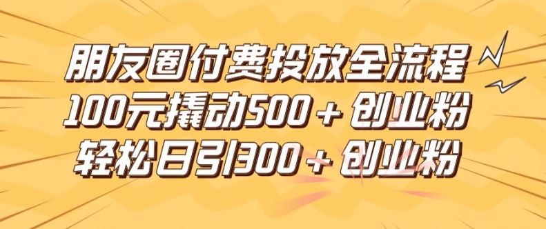 朋友圈高效付费投放全流程，100元撬动500+创业粉，日引流300加精准创业粉【揭秘】-启航资源站