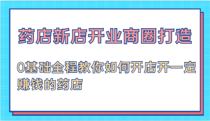 药店新店开业商圈打造-0基础全程教你如何开店开一定赚钱的药店-启航资源站